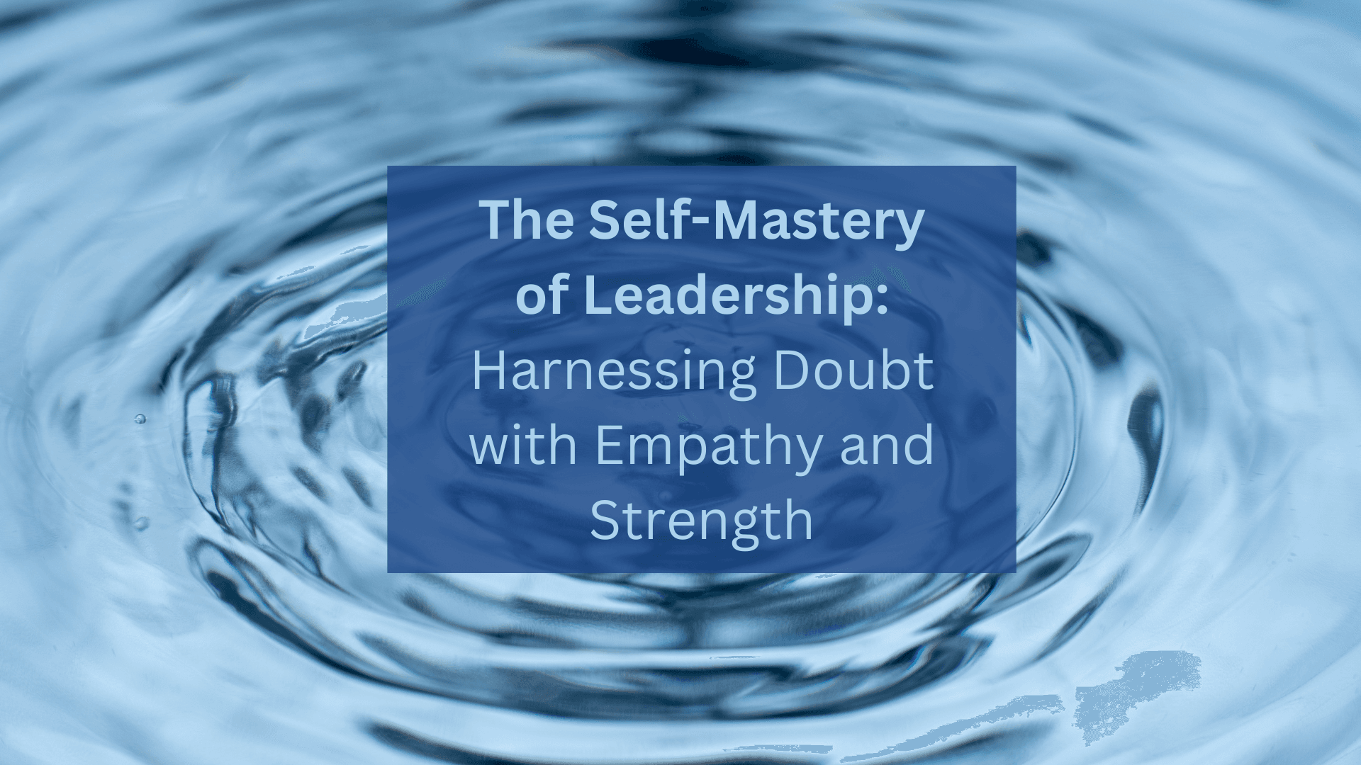 Image of ripples cascading outward after a central disturbance to water, symbolizing ongoing impacts in multiple directions after a single event. Superimposed text reads: The Self-Mastery of Leadership: Harnessing Doubt with Empathy and Strength